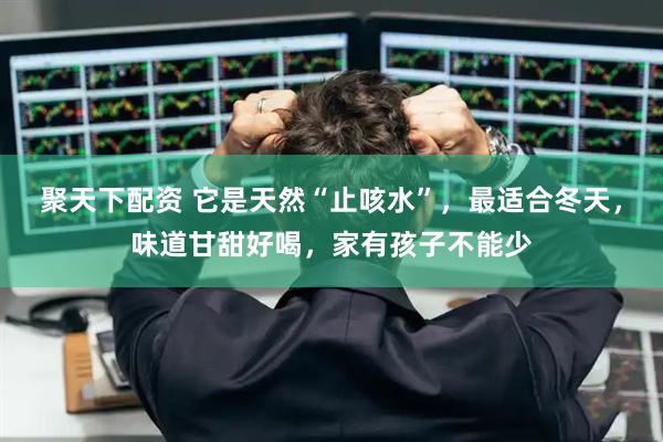 聚天下配资 它是天然“止咳水”，最适合冬天，味道甘甜好喝，家有孩子不能少
