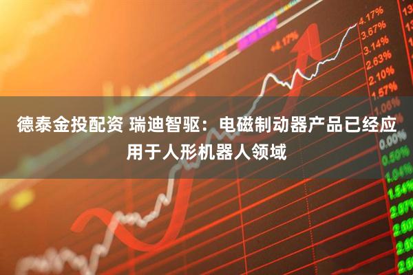德泰金投配资 瑞迪智驱：电磁制动器产品已经应用于人形机器人领域