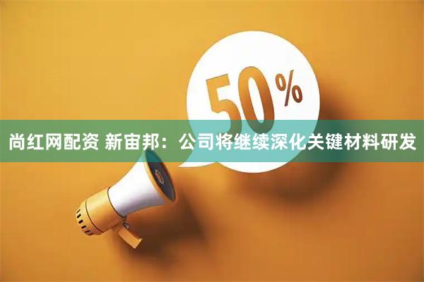 尚红网配资 新宙邦：公司将继续深化关键材料研发