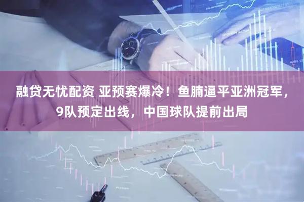融贷无忧配资 亚预赛爆冷！鱼腩逼平亚洲冠军，9队预定出线，中国球队提前出局
