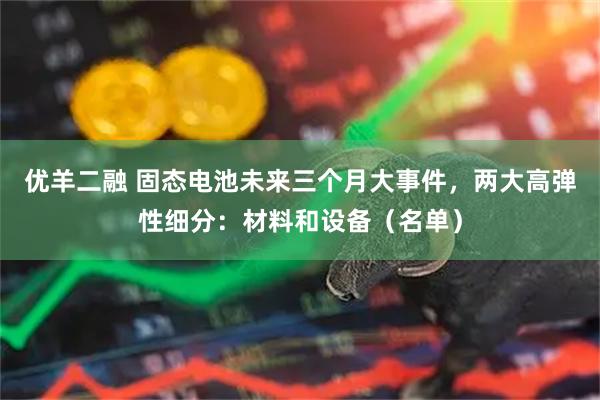 优羊二融 固态电池未来三个月大事件，两大高弹性细分：材料和设备（名单）