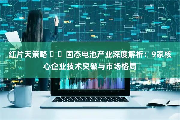 红片天策略 ​​固态电池产业深度解析：9家核心企业技术突破与市场格局