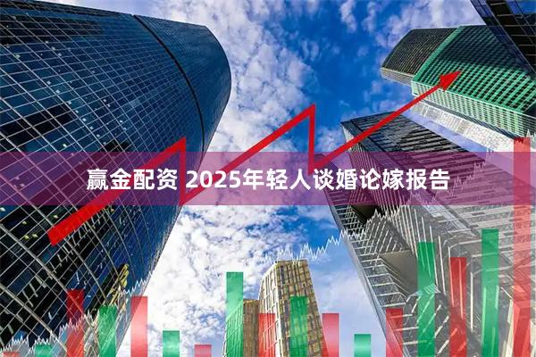 赢金配资 2025年轻人谈婚论嫁报告