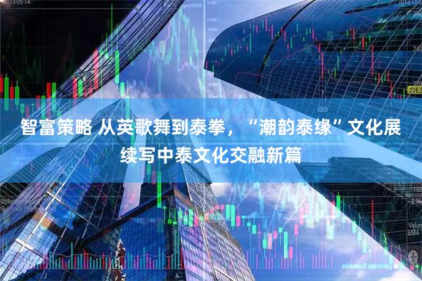 智富策略 从英歌舞到泰拳，“潮韵泰缘”文化展续写中泰文化交融新篇