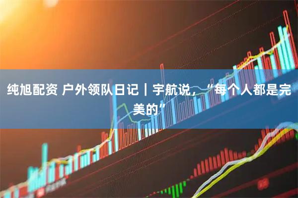纯旭配资 户外领队日记｜宇航说，“每个人都是完美的”