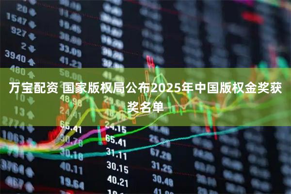 万宝配资 国家版权局公布2025年中国版权金奖获奖名单