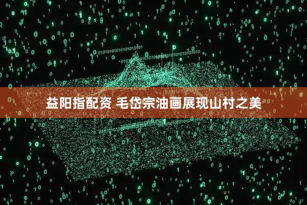 益阳指配资 毛岱宗油画展现山村之美