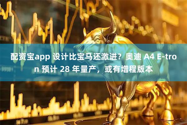 配资宝app 设计比宝马还激进？奥迪 A4 E-tron 预计 28 年量产，或有增程版本