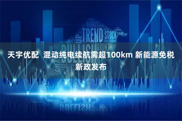 天宇优配  混动纯电续航需超100km 新能源免税新政发布