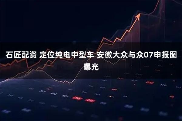 石匠配资 定位纯电中型车 安徽大众与众07申报图曝光