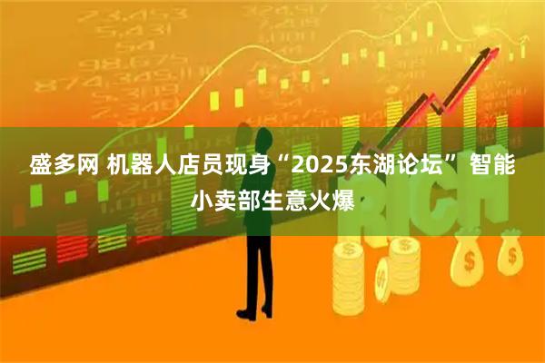 盛多网 机器人店员现身“2025东湖论坛” 智能小卖部生意火爆
