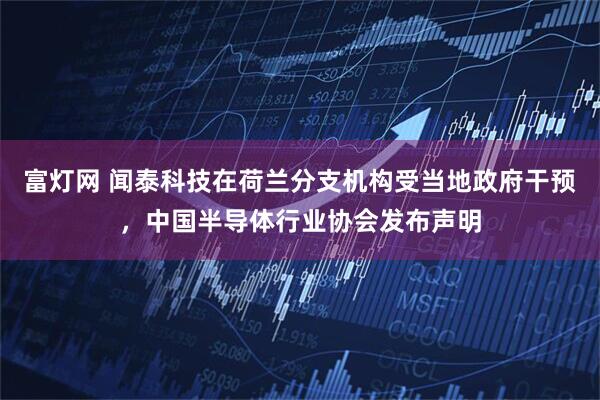 富灯网 闻泰科技在荷兰分支机构受当地政府干预，中国半导体行业协会发布声明