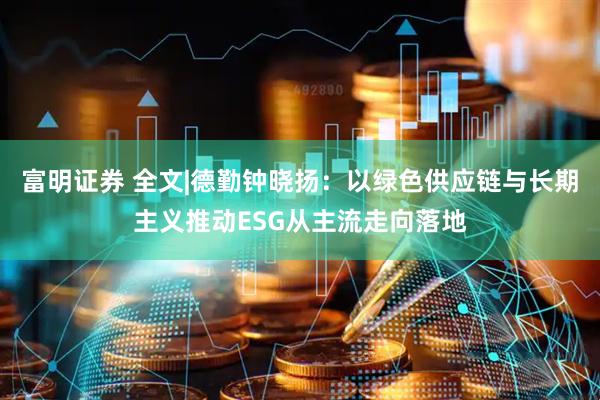 富明证券 全文|德勤钟晓扬：以绿色供应链与长期主义推动ESG从主流走向落地