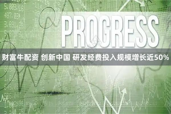 财富牛配资 创新中国 研发经费投入规模增长近50%