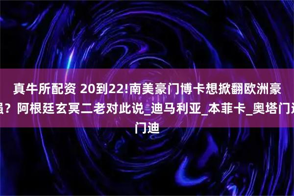 真牛所配资 20到22!南美豪门博卡想掀翻欧洲豪强？阿根廷玄冥二老对此说_迪马利亚_本菲卡_奥塔门迪