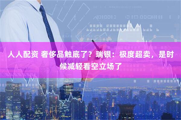 人人配资 奢侈品触底了？瑞银：极度超卖，是时候减轻看空立场了