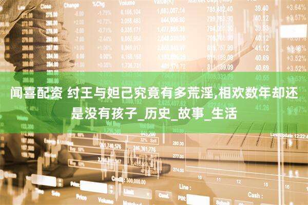 闻喜配资 纣王与妲己究竟有多荒淫,相欢数年却还是没有孩子_历史_故事_生活