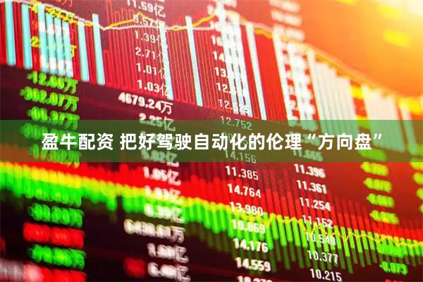 盈牛配资 把好驾驶自动化的伦理“方向盘”