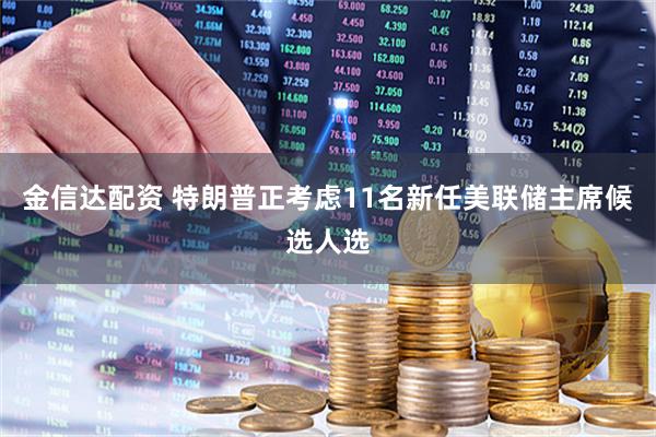 金信达配资 特朗普正考虑11名新任美联储主席候选人选