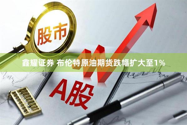 鑫耀证券 布伦特原油期货跌幅扩大至1%