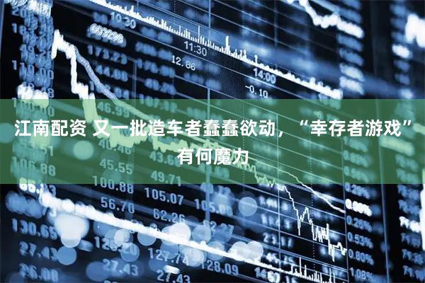 江南配资 又一批造车者蠢蠢欲动，“幸存者游戏”有何魔力