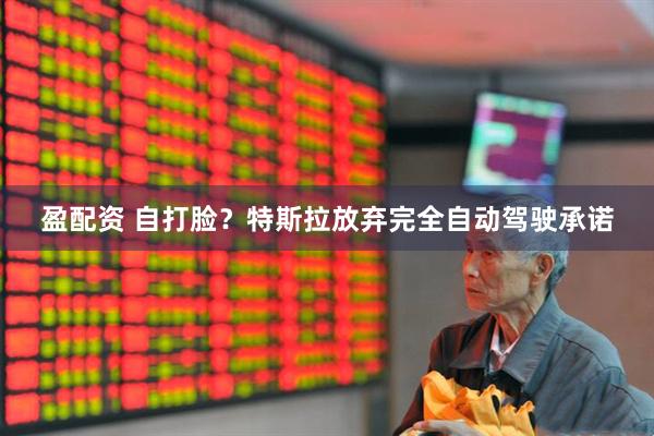 盈配资 自打脸？特斯拉放弃完全自动驾驶承诺