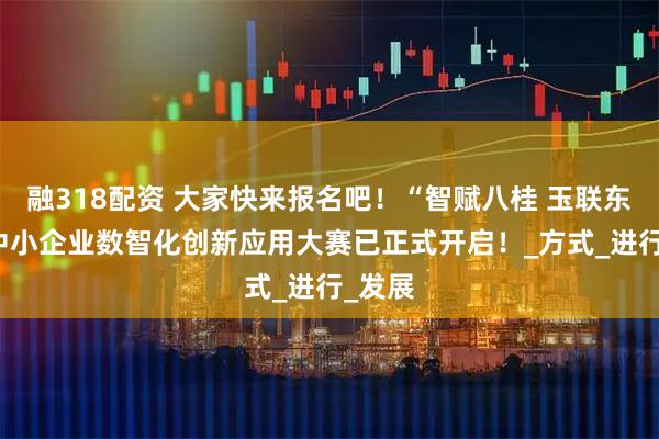 融318配资 大家快来报名吧！“智赋八桂 玉联东盟” 中小企业数智化创新应用大赛已正式开启！_方式_进行_发展