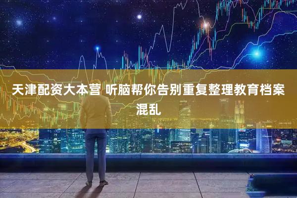 天津配资大本营 听脑帮你告别重复整理教育档案混乱