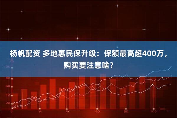 杨帆配资 多地惠民保升级：保额最高超400万，购买要注意啥？