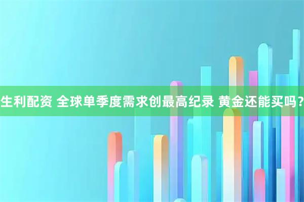 生利配资 全球单季度需求创最高纪录 黄金还能买吗？