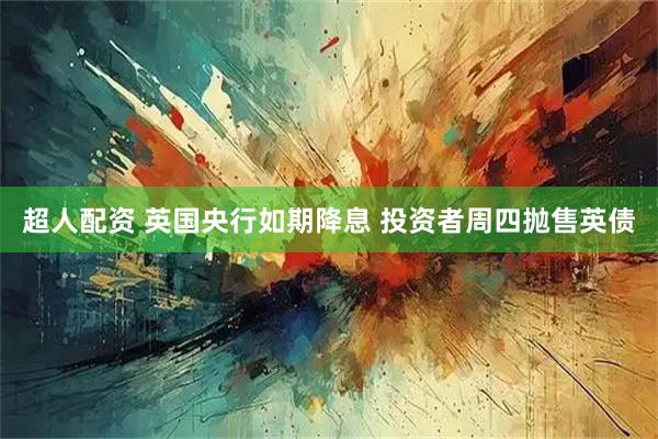 超人配资 英国央行如期降息 投资者周四抛售英债